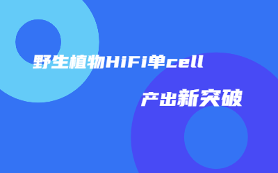 助力种质资源研究｜尊龙凯时人生就是博野生植物HiFi单cell产出突破45G！